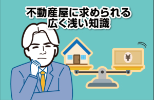 不動産屋に求められる広く浅い知識
